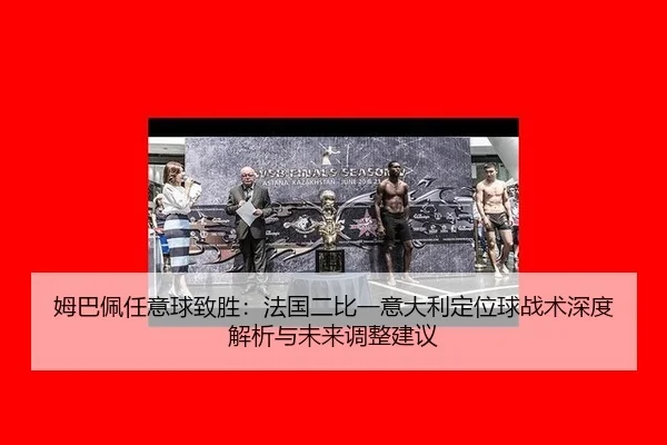 姆巴佩任意球致胜：法国二比一意大利定位球战术深度解析与未来调整建议